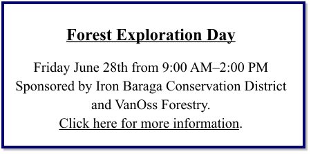 Forest Exploration Day  Friday June 28th from 9:00 AM–2:00 PM Sponsored by Iron Baraga Conservation District and VanOss Forestry. Click here for more information.